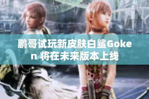 鹏哥试玩新皮肤白鲨Goken 将在未来版本上线