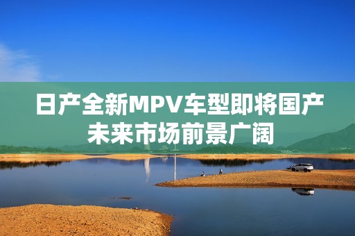 日产全新MPV车型即将国产 未来市场前景广阔