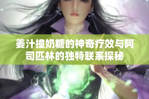 姜汁撞奶糖的神奇疗效与阿司匹林的独特联系探秘