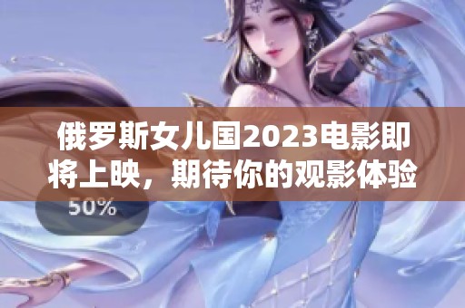 俄罗斯女儿国2023电影即将上映，期待你的观影体验！