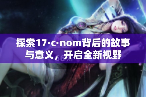 探索17·c·nom背后的故事与意义，开启全新视野