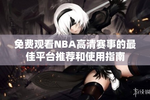 免费观看NBA高清赛事的最佳平台推荐和使用指南