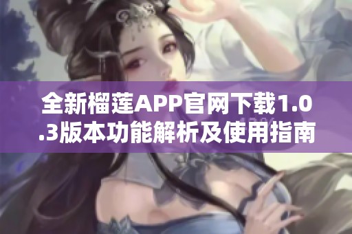 全新榴莲APP官网下载1.0.3版本功能解析及使用指南