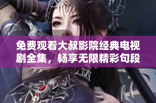 免费观看大叔影院经典电视剧全集，畅享无限精彩句段