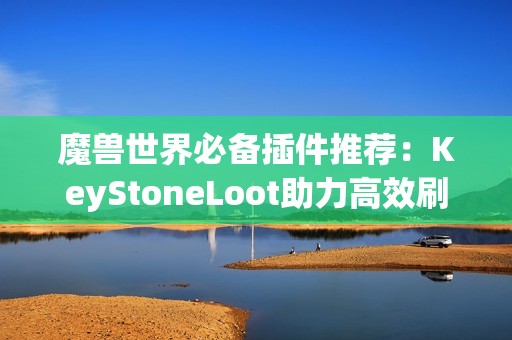 魔兽世界必备插件推荐：KeyStoneLoot助力高效刷大秘境攻略