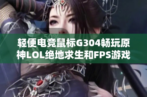 轻便电竞鼠标G304畅玩原神LOL绝地求生和FPS游戏体验