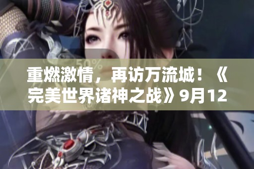 重燃激情，再访万流城！《完美世界诸神之战》9月12日开启全新篇章