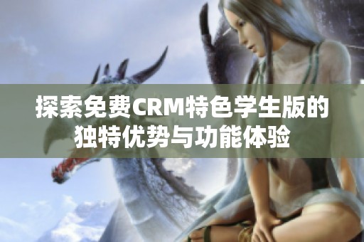 探索免费CRM特色学生版的独特优势与功能体验