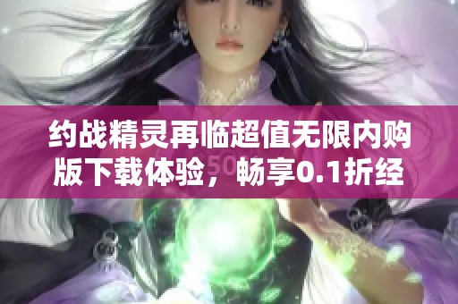 约战精灵再临超值无限内购版下载体验，畅享0.1折经典怀旧版