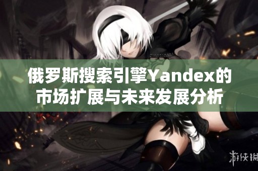 俄罗斯搜索引擎Yandex的市场扩展与未来发展分析