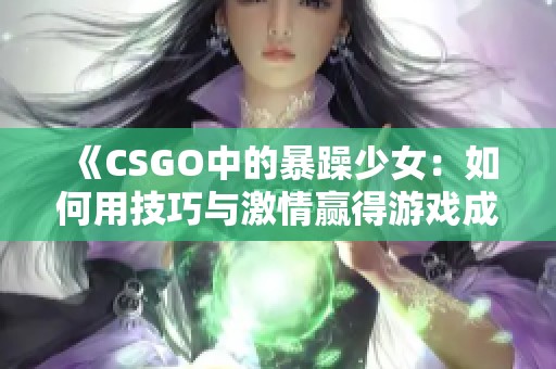 《CSGO中的暴躁少女：如何用技巧与激情赢得游戏成就》