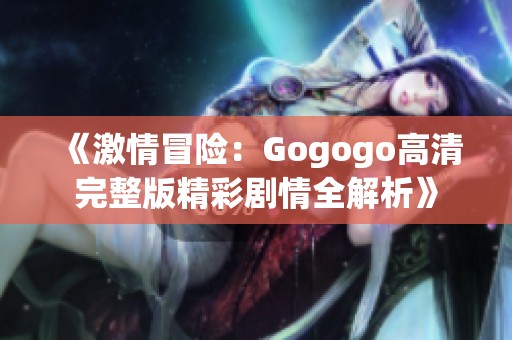 《激情冒险：Gogogo高清完整版精彩剧情全解析》