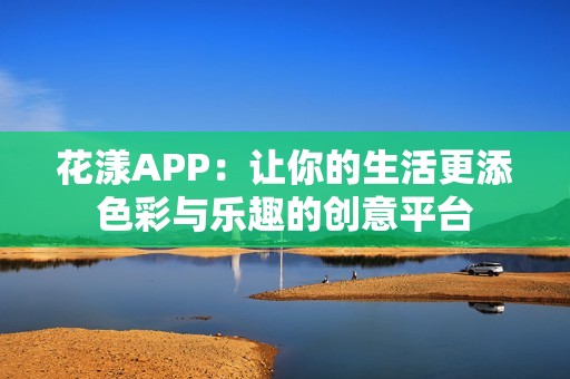 花漾APP：让你的生活更添色彩与乐趣的创意平台