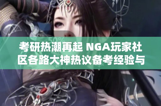 考研热潮再起 NGA玩家社区各路大神热议备考经验与策略