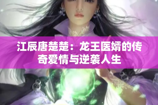 江辰唐楚楚：龙王医婿的传奇爱情与逆袭人生