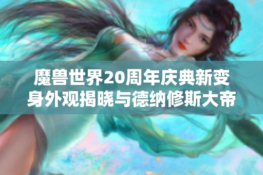 魔兽世界20周年庆典新变身外观揭晓与德纳修斯大帝的精彩回顾