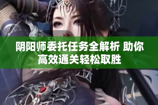 阴阳师委托任务全解析 助你高效通关轻松取胜