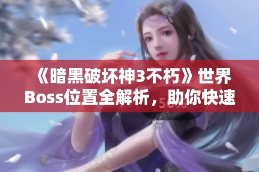 《暗黑破坏神3不朽》世界Boss位置全解析，助你快速提升等级！