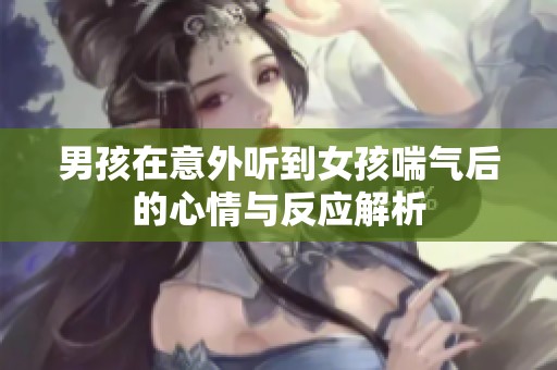 男孩在意外听到女孩喘气后的心情与反应解析