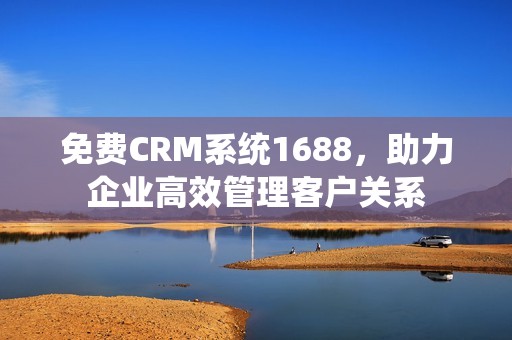 免费CRM系统1688，助力企业高效管理客户关系