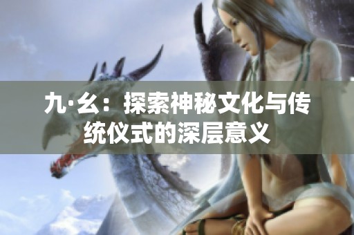 九·幺：探索神秘文化与传统仪式的深层意义