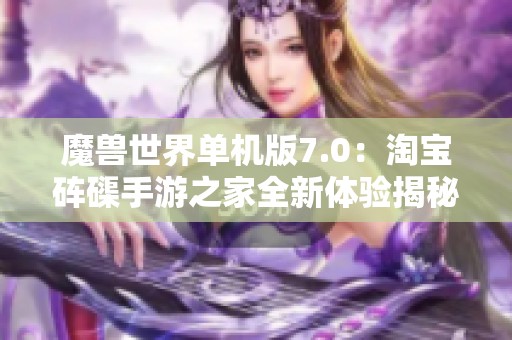 魔兽世界单机版7.0：淘宝砗磲手游之家全新体验揭秘