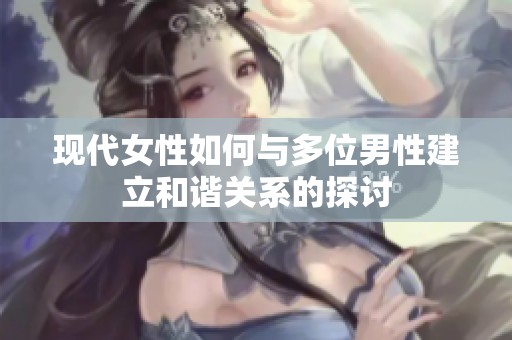 现代女性如何与多位男性建立和谐关系的探讨