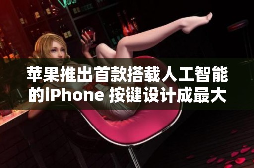 苹果推出首款搭载人工智能的iPhone 按键设计成最大亮点