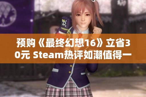 预购《最终幻想16》立省30元 Steam热评如潮值得一试