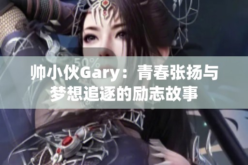 帅小伙Gary：青春张扬与梦想追逐的励志故事