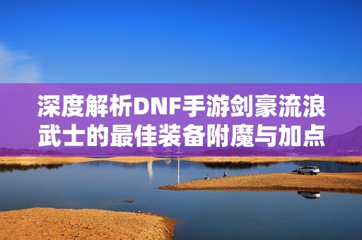 深度解析DNF手游剑豪流浪武士的最佳装备附魔与加点攻略