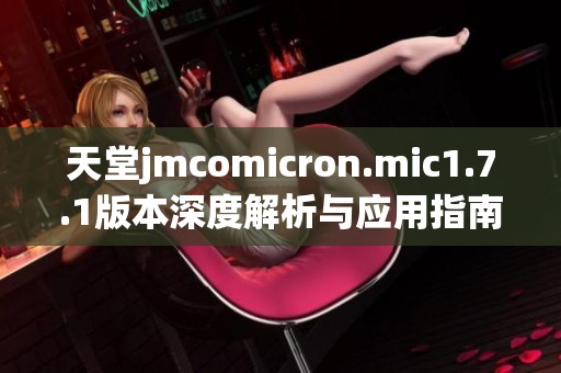 天堂jmcomicron.mic1.7.1版本深度解析与应用指南