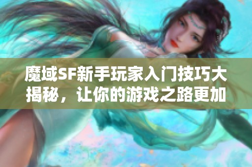 魔域SF新手玩家入门技巧大揭秘，让你的游戏之路更加顺畅