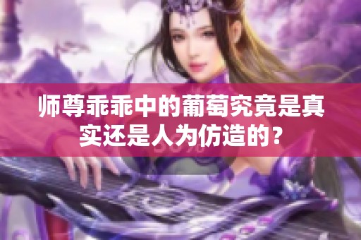 师尊乖乖中的葡萄究竟是真实还是人为仿造的？