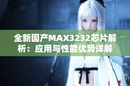 全新国产MAX3232芯片解析：应用与性能优势详解