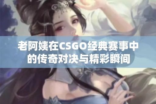 老阿姨在CSGO经典赛事中的传奇对决与精彩瞬间