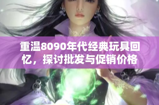 重温8090年代经典玩具回忆，探讨批发与促销价格