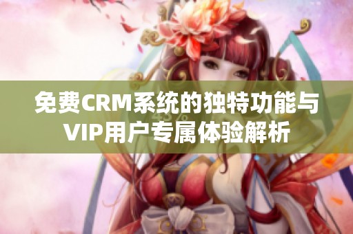 免费CRM系统的独特功能与VIP用户专属体验解析