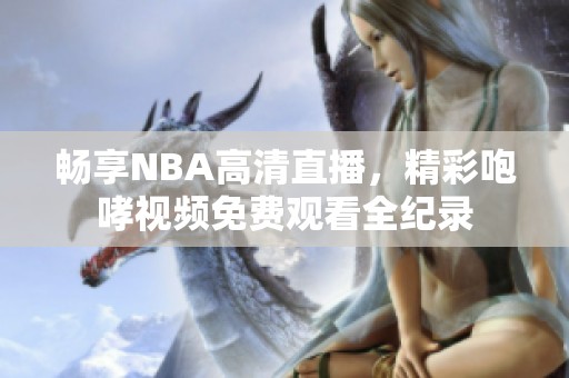 畅享NBA高清直播，精彩咆哮视频免费观看全纪录