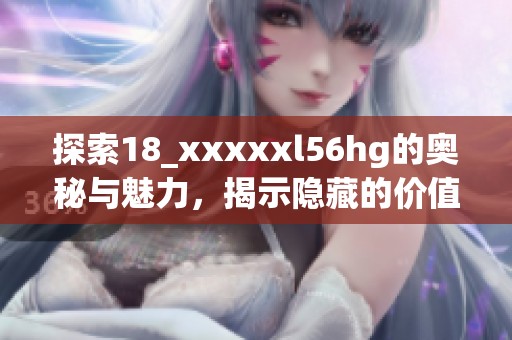 探索18_xxxxxl56hg的奥秘与魅力，揭示隐藏的价值与意义