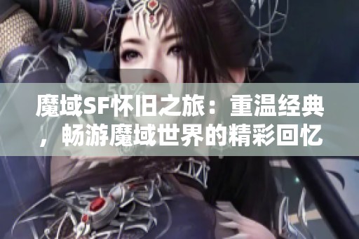 魔域SF怀旧之旅：重温经典，畅游魔域世界的精彩回忆