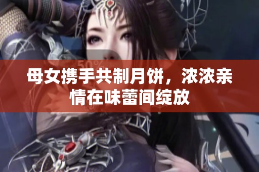 母女携手共制月饼，浓浓亲情在味蕾间绽放