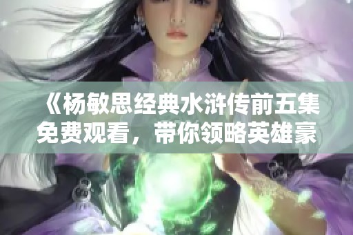 《杨敏思经典水浒传前五集免费观看，带你领略英雄豪情》