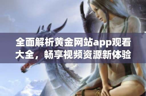 全面解析黄金网站app观看大全，畅享视频资源新体验