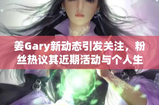 姜Gary新动态引发关注，粉丝热议其近期活动与个人生活