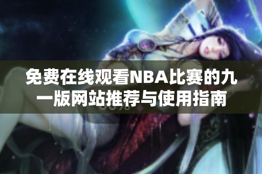 免费在线观看NBA比赛的九一版网站推荐与使用指南