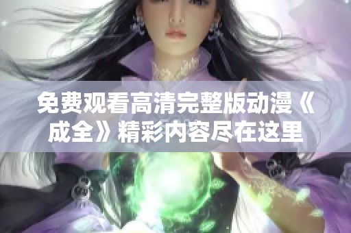 免费观看高清完整版动漫《成全》精彩内容尽在这里