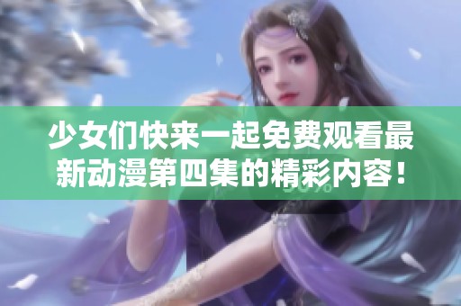 少女们快来一起免费观看最新动漫第四集的精彩内容！