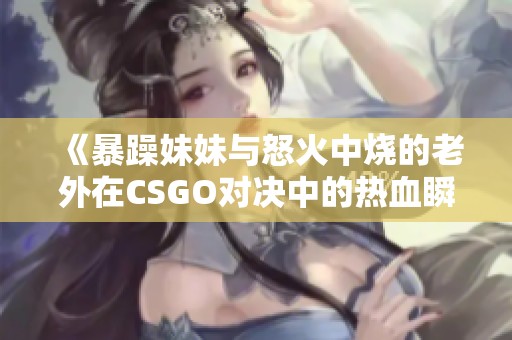 《暴躁妹妹与怒火中烧的老外在CSGO对决中的热血瞬间》