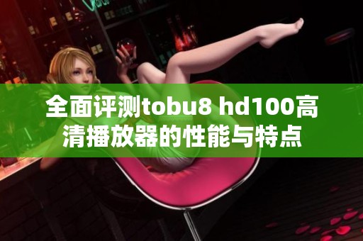 全面评测tobu8 hd100高清播放器的性能与特点